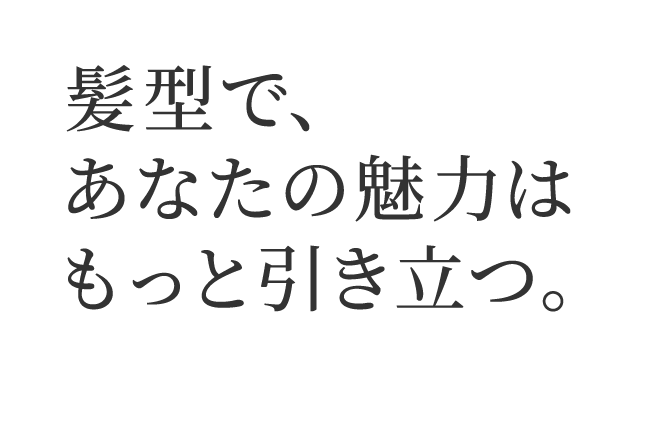 髪型で、あなたの魅力はもっと引き立つ。